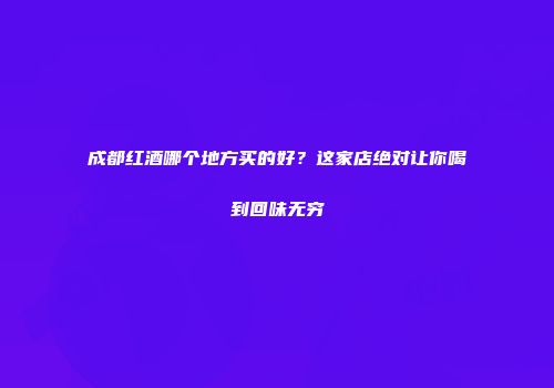 成都红酒哪个地方买的好？这家店绝对让你喝到回味无穷