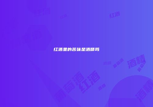 红酒里的苦味是酒精吗