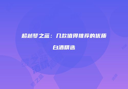 超越梦之蓝：几款值得推荐的优质白酒精选