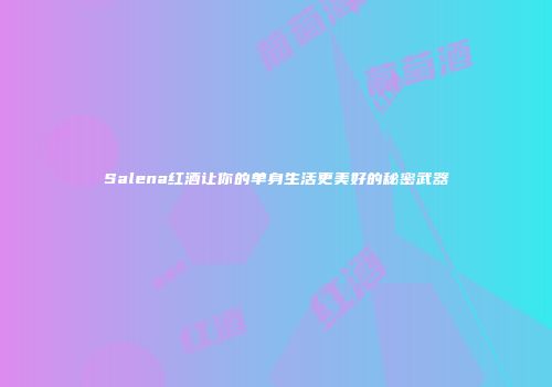 Salena红酒让你的单身生活更美好的秘密武器
