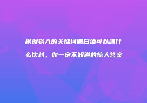 根据输入的关键词喝白酒可以喝什么饮料，你一定不知道的惊人答案