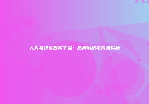 人头马特优香槟干邑：品牌解析与价格揭秘