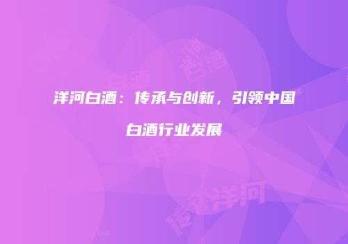 洋河白酒：传承与创新，引领中国白酒行业发展