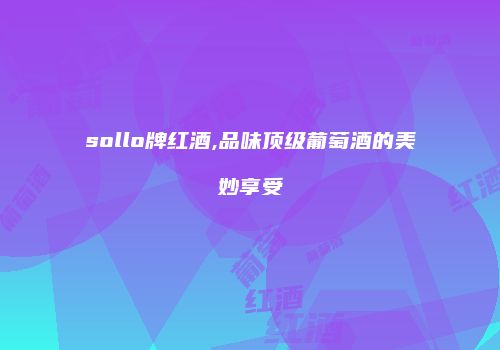 sollo牌红酒,品味顶级葡萄酒的美妙享受