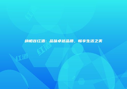 纳帕谷红酒：品味卓越品质，畅享生活之美