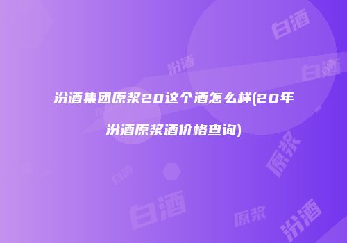 汾酒集团原浆20这个酒怎么样(20年汾酒原浆酒价格查询)