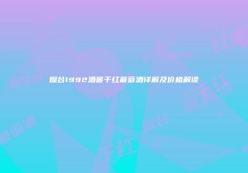 烟台1992酒窖干红葡萄酒详解及价格解读