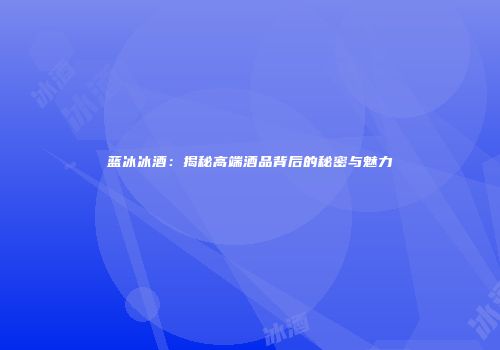 蓝冰冰酒：揭秘高端酒品背后的秘密与魅力