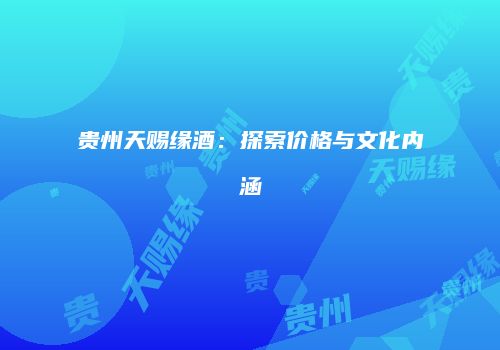 贵州天赐缘酒：探索价格与文化内涵