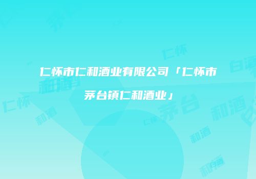 仁怀市仁和酒业有限公司「仁怀市茅台镇仁和酒业」