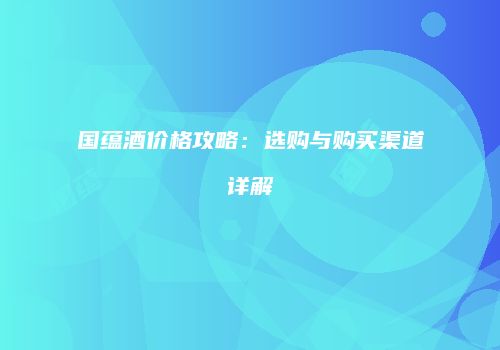 国蕴酒价格攻略：选购与购买渠道详解