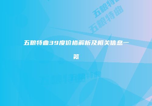 五粮特曲39度价格解析及相关信息一览