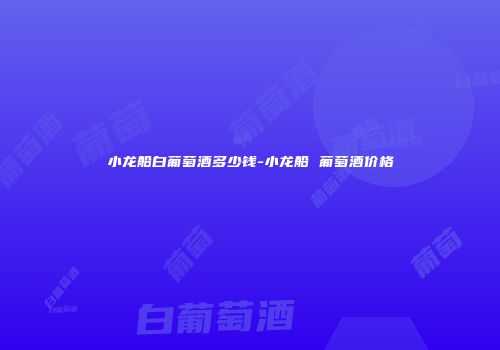 小龙船白葡萄酒多少钱-小龙船 葡萄酒价格