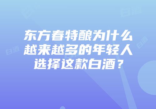 东方春特酿为什么越来越多的年轻人选择这款白酒？