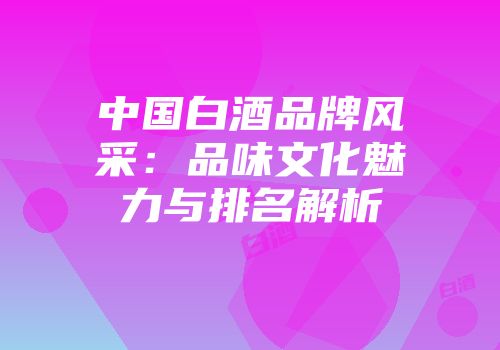 中国白酒品牌风采：品味文化魅力与排名解析