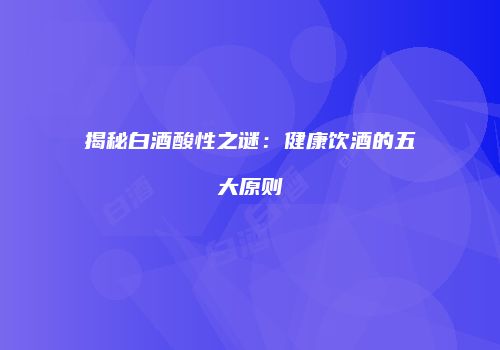 揭秘白酒酸性之谜：健康饮酒的五大原则