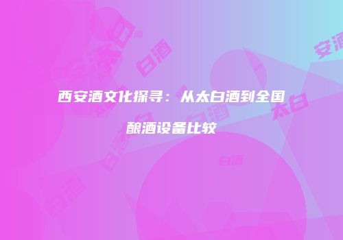 西安酒文化探寻：从太白酒到全国酿酒设备比较
