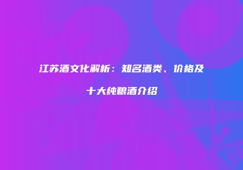 江苏酒文化解析：知名酒类、价格及十大纯粮酒介绍