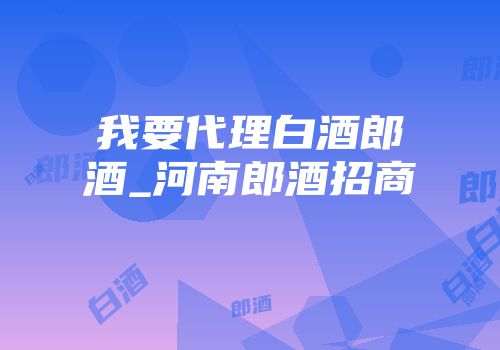 我要代理白酒郎酒_河南郎酒招商