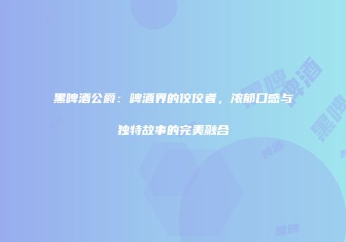 黑啤酒公爵：啤酒界的佼佼者，浓郁口感与独特故事的完美融合