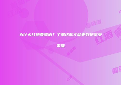 为什么红酒要醒酒？了解这些才能更好地享受美酒