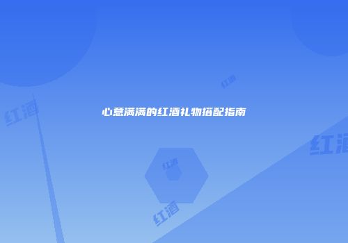 心意满满的红酒礼物搭配指南