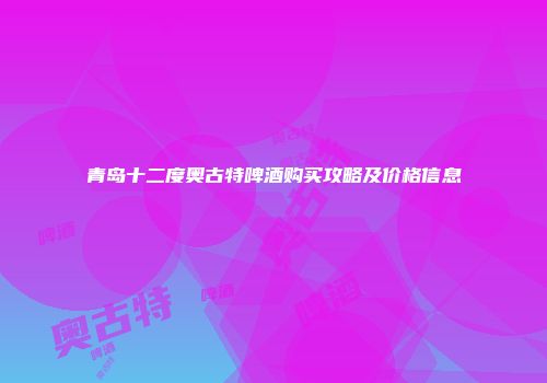 青岛十二度奥古特啤酒购买攻略及价格信息