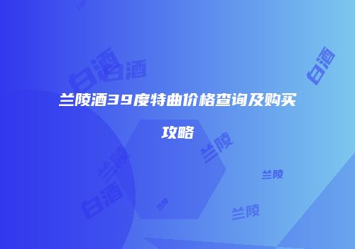 兰陵酒39度特曲价格查询及购买攻略