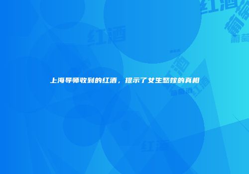 上海导师收到的红酒，提示了女生愁嫁的真相