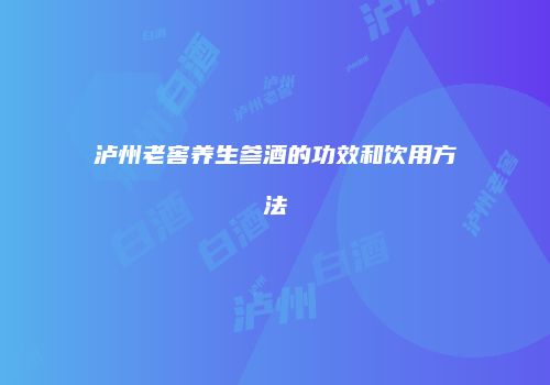泸州老窖养生参酒的功效和饮用方法