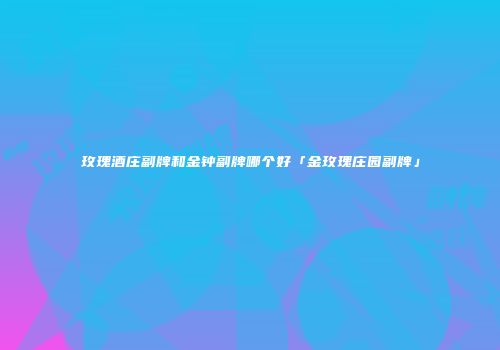 玫瑰酒庄副牌和金钟副牌哪个好「金玫瑰庄园副牌」