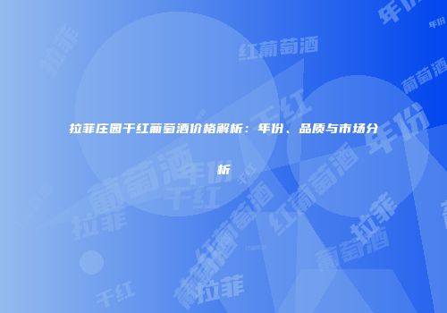拉菲庄园干红葡萄酒价格解析：年份、品质与市场分析