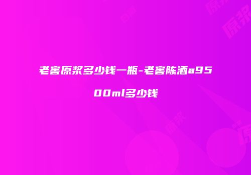 老窖原浆多少钱一瓶-老窖陈酒a9500ml多少钱