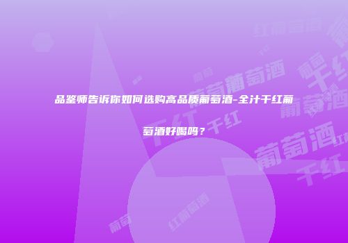 品鉴师告诉你如何选购高品质葡萄酒-全汁干红葡萄酒好喝吗？