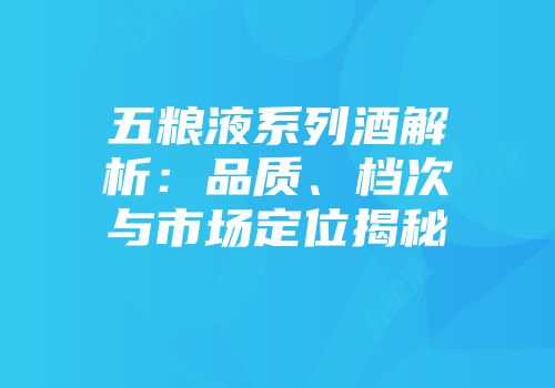五粮液系列酒解析：品质、档次与市场定位揭秘