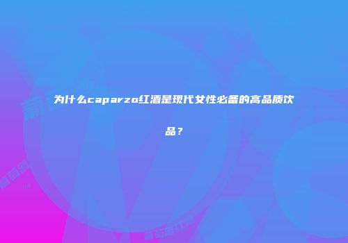 为什么caparzo红酒是现代女性必备的高品质饮品？