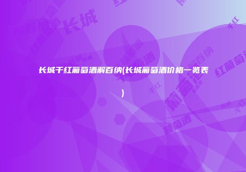 长城干红葡萄酒解百纳(长城葡萄酒价格一览表)