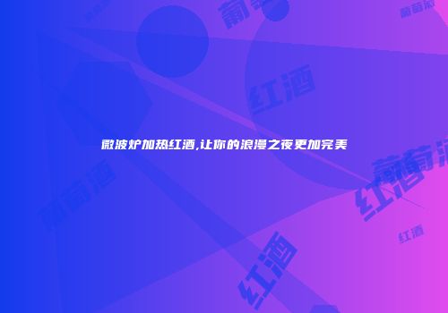 微波炉加热红酒,让你的浪漫之夜更加完美