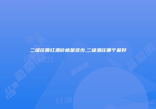 二级庄园红酒价格是多少,二级酒庄哪个最好