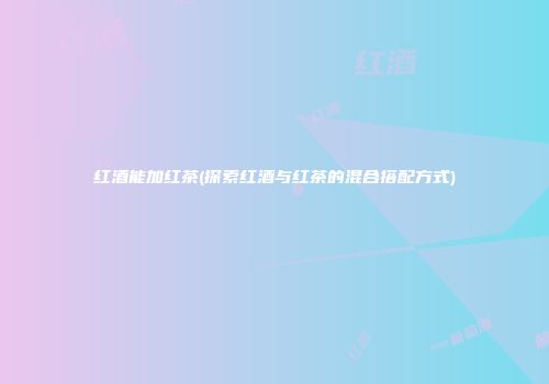红酒能加红茶(探索红酒与红茶的混合搭配方式)