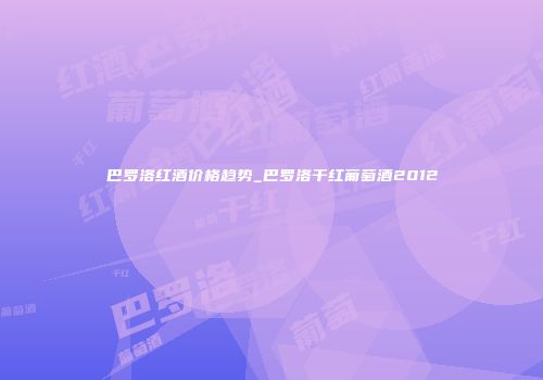 巴罗洛红酒价格趋势_巴罗洛干红葡萄酒2012