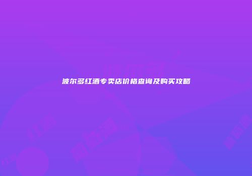 波尔多红酒专卖店价格查询及购买攻略
