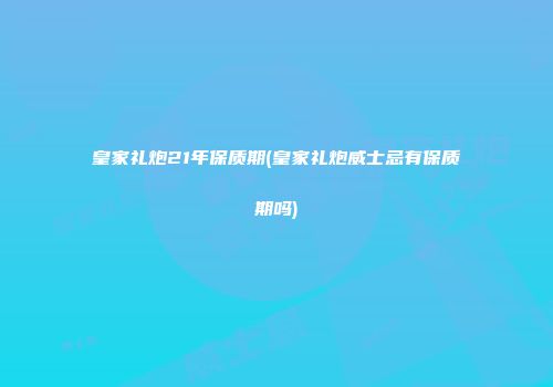 皇家礼炮21年保质期(皇家礼炮威士忌有保质期吗)