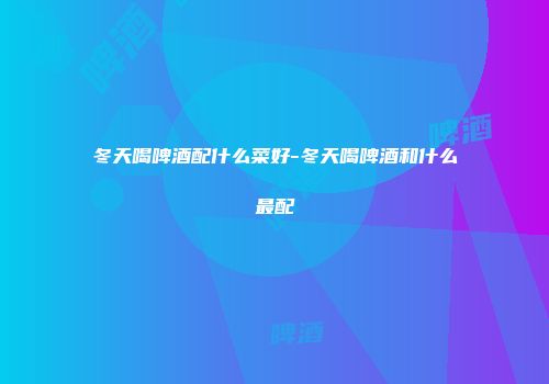 冬天喝啤酒配什么菜好-冬天喝啤酒和什么最配