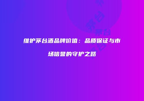 维护茅台酒品牌价值：品质保证与市场信誉的守护之路