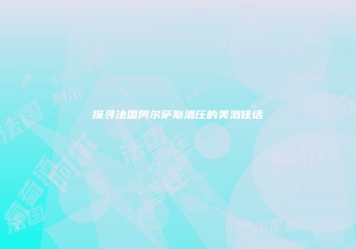 探寻法国阿尔萨斯酒庄的美酒佳话