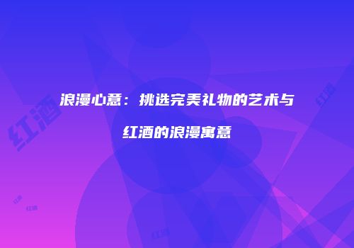 浪漫心意：挑选完美礼物的艺术与红酒的浪漫寓意