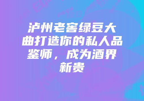 泸州老窖绿豆大曲打造你的私人品鉴师，成为酒界新贵