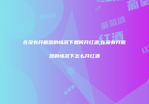 在没有开瓶器的情况下如何开红酒,在没有开瓶器的情况下怎么开红酒