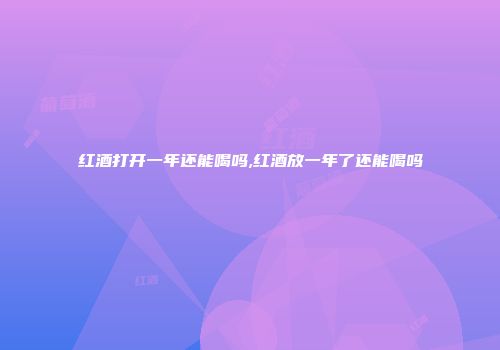 红酒打开一年还能喝吗,红酒放一年了还能喝吗